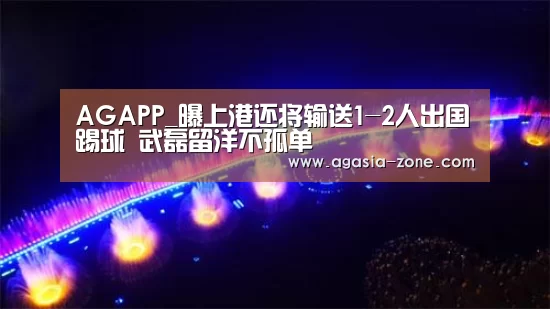 AGAPP_曝上港还将输送1-2人出国踢球 武磊留洋不孤单(图1) AG入口